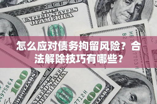 北京怎么应对债务拘留风险？合法解除技巧有哪些？